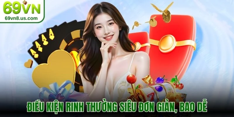 Điều kiện rinh thưởng siêu đơn giản, bao dễ