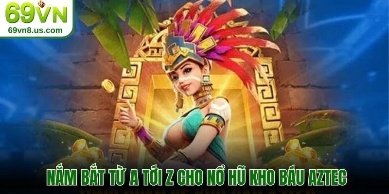 Nắm bắt từ a tới z cho nổ hũ kho báu Aztec