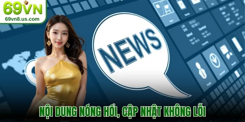 Nội dung nóng hổi, cập nhật không lỗi