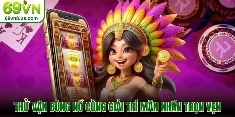 Thử vận bùng nổ cùng giải trí mãn nhãn trọn vẹn